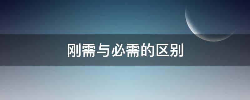 刚需与必需的区别 刚需和必需品有什么区别