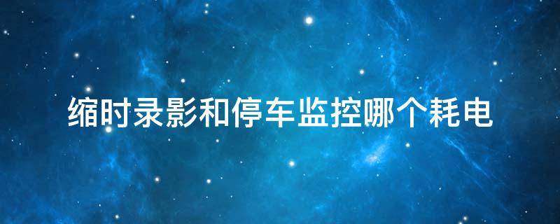 缩时录影和停车监控哪个耗电（行车记录仪开启缩时录影耗电吗）