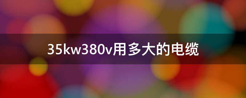 35kw380v用多大的电缆（35kw380v用多大的电缆线）