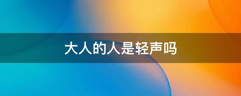 大人的人是轻声吗 大人的人是轻声吗怎么读