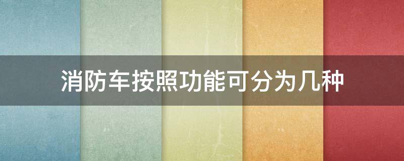 消防车按照功能可分为几种（消防车按功能分为哪几种类型?）