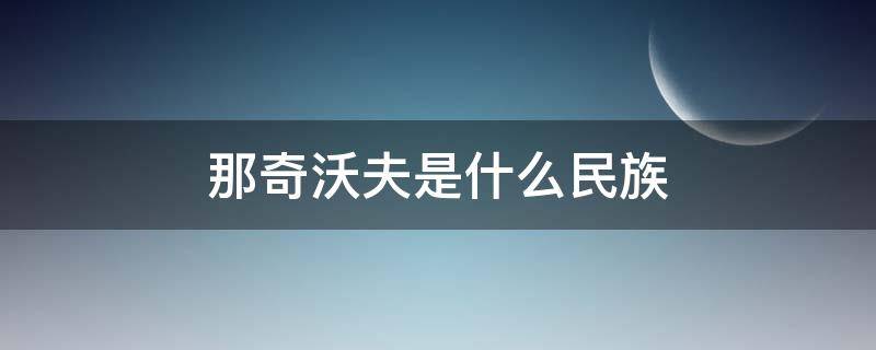 那奇沃夫是什么民族 那奇沃夫 民族