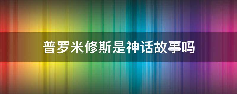 普罗米修斯是神话故事吗（普罗米修斯是哪里的神话故事）