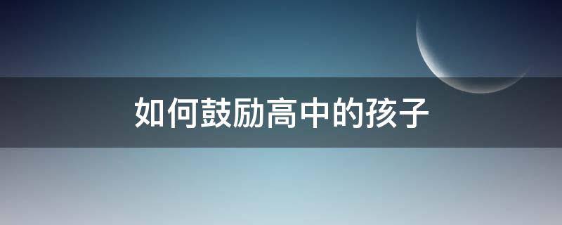 如何鼓励高中的孩子 如何鼓励高中的孩子读书