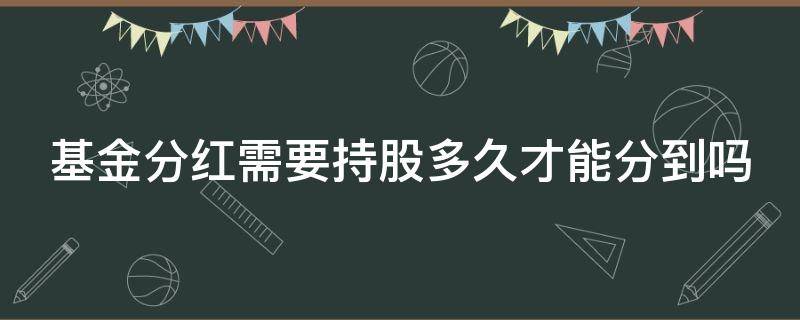 基金分红需要持股多久才能分到吗（股票基金要持有多久可以分红）