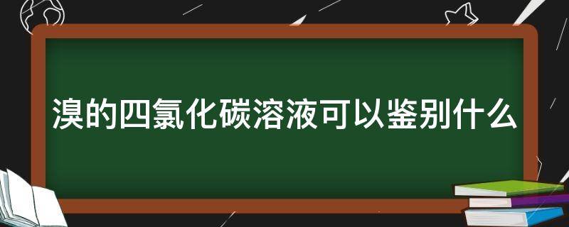 溴的四氯化碳溶液可以鉴别什么 溴的四氯化碳溶液可以鉴别什么环烷烃
