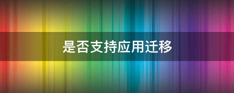 是否支持应用迁移（应用迁移是什么意思）