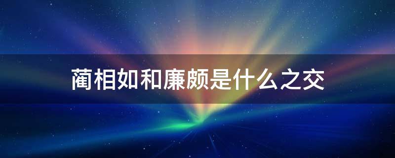 蔺相如和廉颇是什么之交（蔺相如和廉颇是什么之交关系）