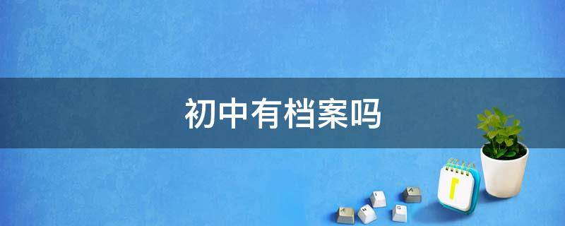 初中有档案吗 小学初中有档案吗