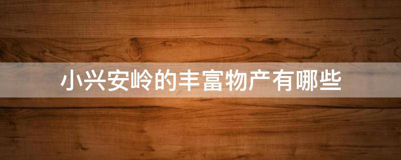 小兴安岭的丰富物产有哪些（小兴安岭有什么丰富的物产?）