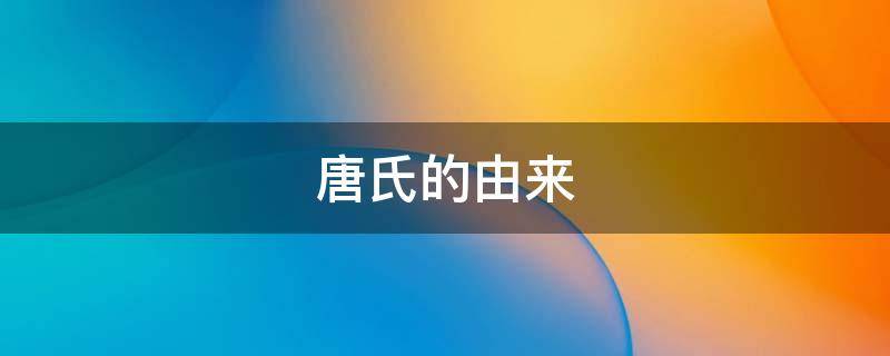 唐氏的由来 唐氏的由来和意义