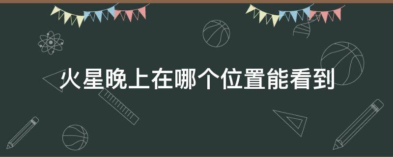 火星晚上在哪个位置能看到 火星晚上怎么能看到