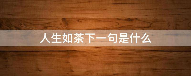 人生如茶下一句是什么 人生如茶茶如人生下一句