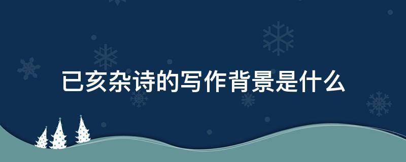 已亥杂诗的写作背景是什么（已亥杂诗的写作背景是什么100字）
