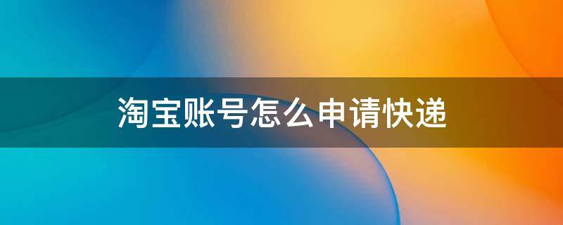 淘宝账号怎么申请快递（淘宝账号怎么申请快递单号）