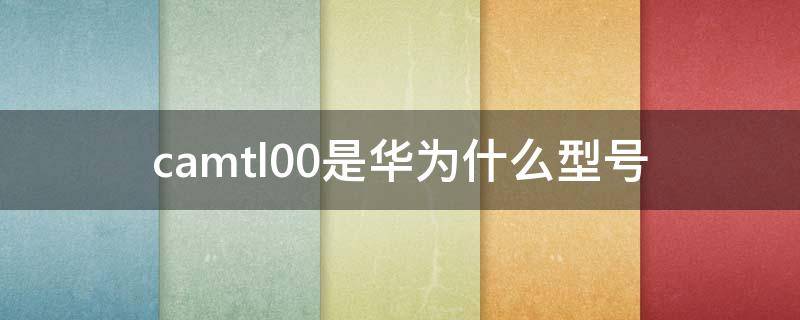 camtl00是华为什么型号