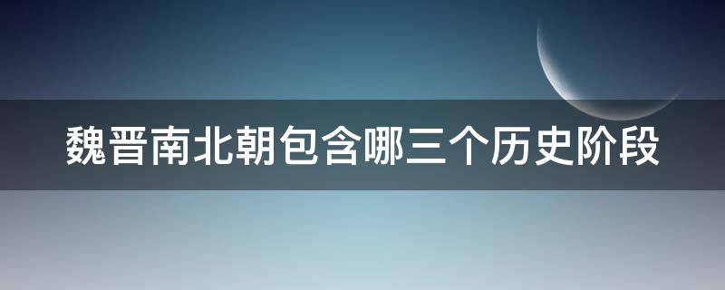 魏晋南北朝包含哪三个历史阶段 魏晋南北朝包括三国西晋东晋南朝与什么三个历史阶段