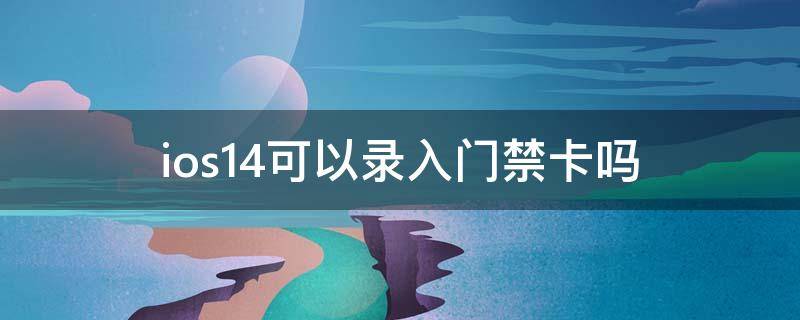 ios14可以录入门禁卡吗 ios14可以录入门禁卡吗手机