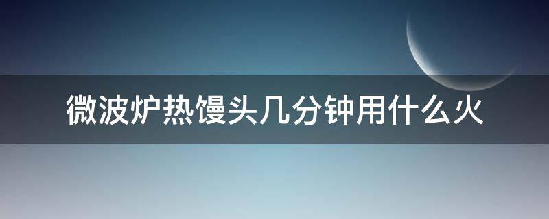 微波炉热馒头几分钟用什么火（在微波炉热馒头用什么火）