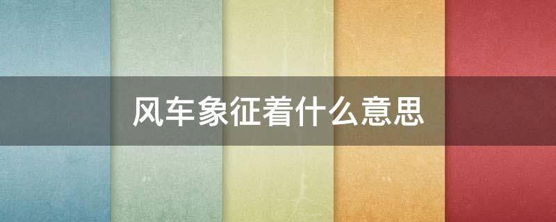 风车象征着什么意思（风车象征着什么意思发朋友圈）