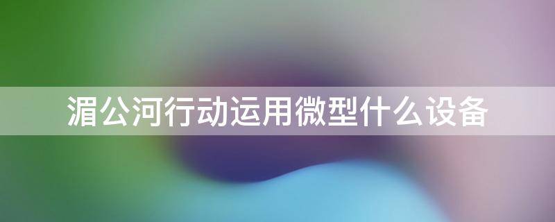 湄公河行动运用微型什么设备 湄公河行动应用微型