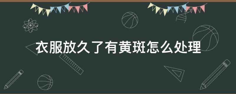 衣服放久了有黄斑怎么处理（衣服放久了有黄斑怎么处理干净）