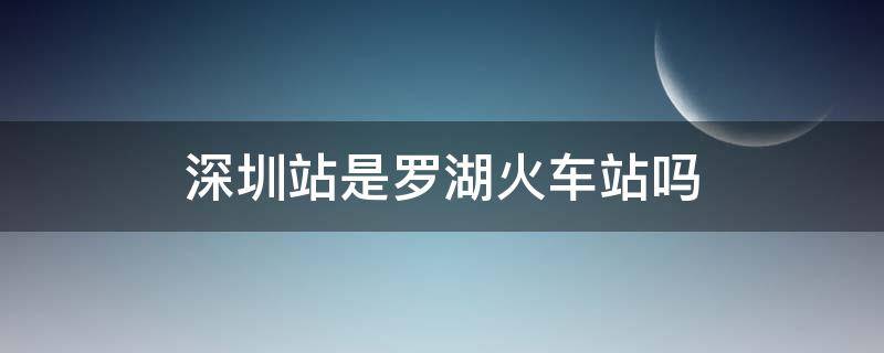 深圳站是罗湖火车站吗 深圳站是罗湖火车站吗?c出口
