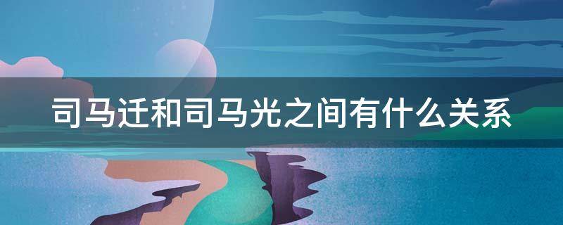司马迁和司马光之间有什么关系（司马光与司马迁有什么关系）