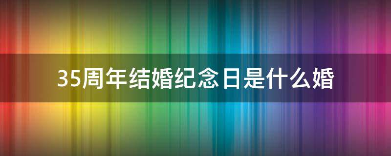 35周年结婚纪念日是什么婚 结婚35周年是什么年