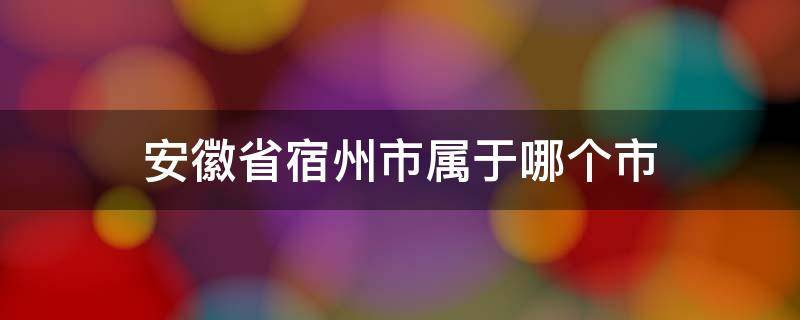 安徽省宿州市属于哪个市 安徽省宿州市属于哪个市哪个区