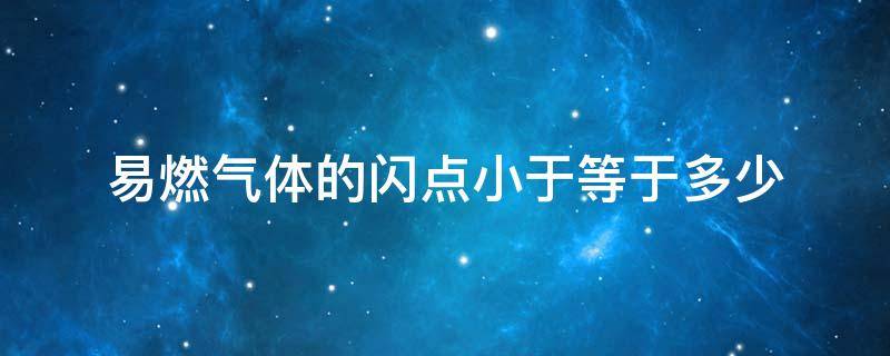 易燃气体的闪点小于等于多少 易燃气体的闪点小于等于多少度100度90度60度0度
