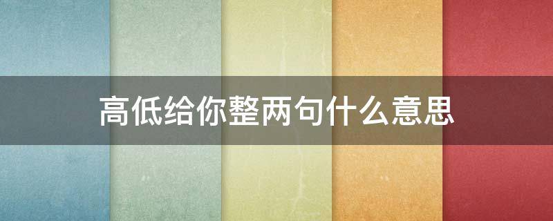 高低给你整两句什么意思 要不是高低给你整两句