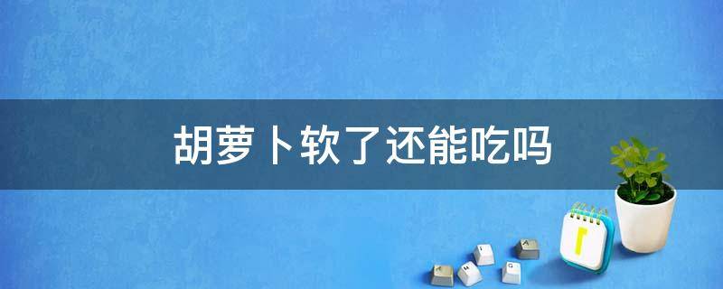 胡萝卜软了还能吃吗