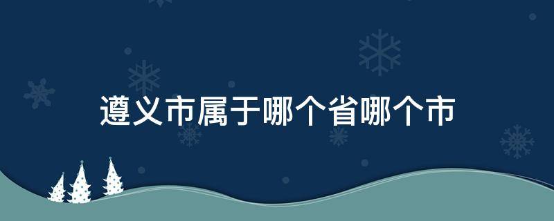 遵义市属于哪个省哪个市（遵义市属于哪个省?）