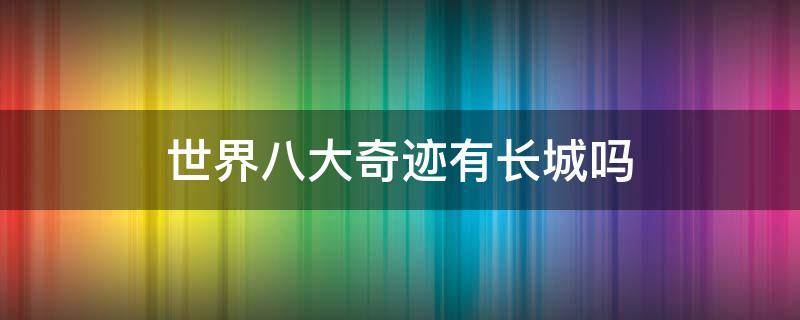 世界八大奇迹有长城吗（世界八大奇迹有长城吗?）