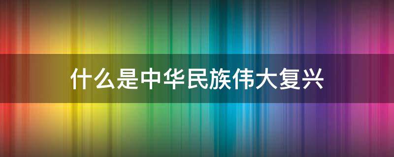 什么是中华民族伟大复兴（什么是中华民族伟大复兴不可或缺的精神支撑）