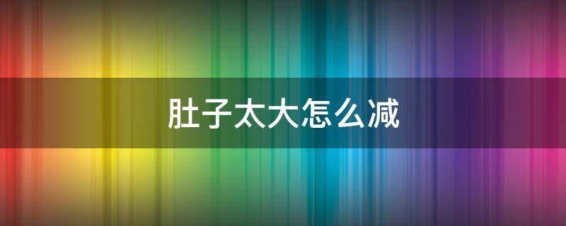 肚子太大怎么减 肚子太大怎么减下去