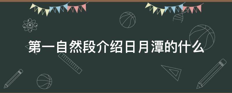 第一自然段介绍日月潭的什么（日月潭第一自然段介绍日月潭的什么）