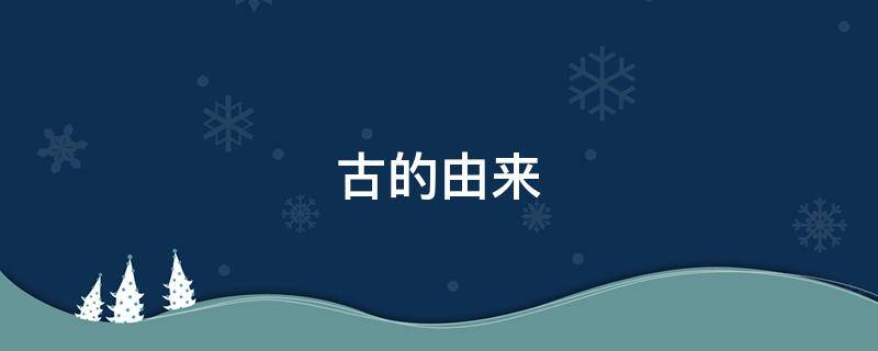 古的由来（古的由来演变过程）