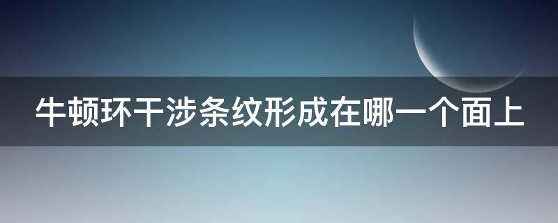 牛顿环干涉条纹形成在哪一个面上（牛顿环干涉条纹形成在哪一个面上,如何确定）