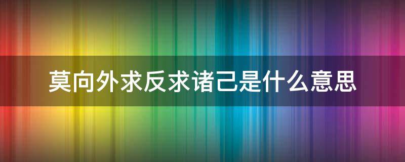 莫向外求反求诸己是什么意思（求外不得反求诸己）