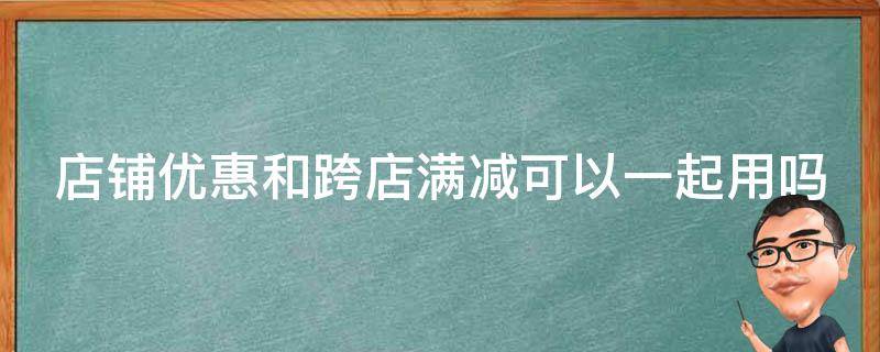 店铺优惠和跨店满减可以一起用吗（店铺优惠能和跨店满减一起用吗）