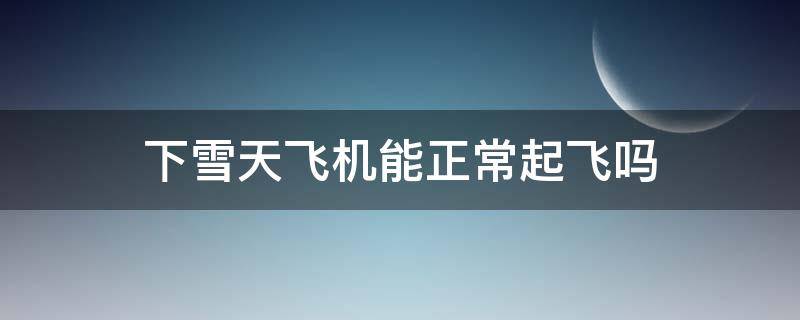 下雪天飞机能正常起飞吗 下雪天飞机能正常起飞吗