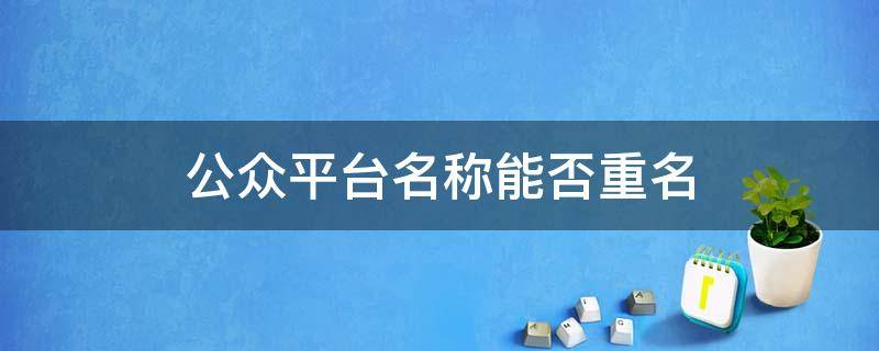 公众平台名称能否重名 微信公众号重名怎么办