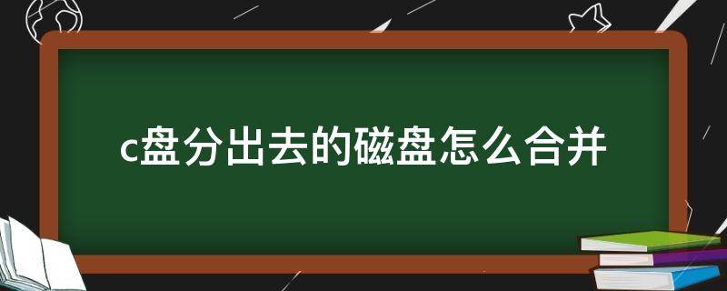 c盘分出去的磁盘怎么合并（c盘分出去的磁盘怎么合并到d盘）