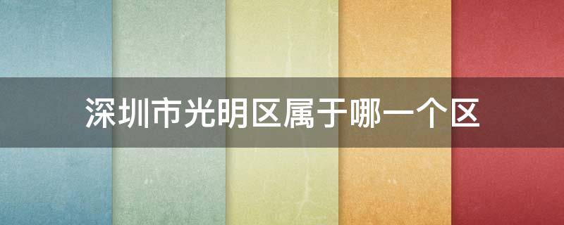 深圳市光明区属于哪一个区（深圳市光明区属于哪一个区域）