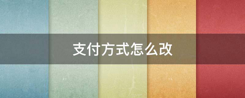 支付方式怎么改（支付方式怎么改成零钱）