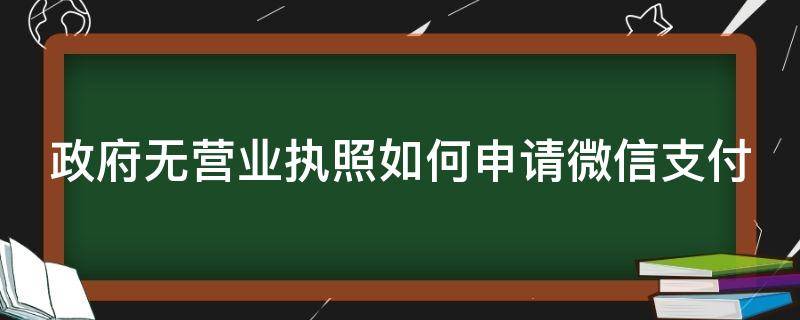 政府无营业执照如何申请微信支付（政府无营业执照如何申请微信支付业务）