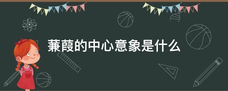 蒹葭的中心意象是什么（蒹葭的中心意象是什么,这一意象有何哲学内涵）