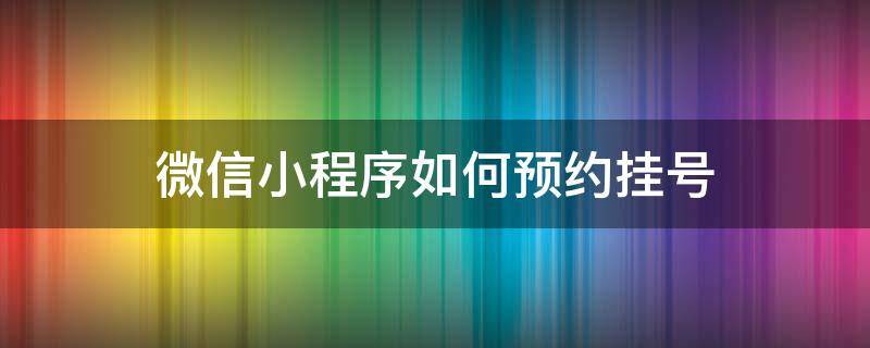 微信小程序如何预约挂号（微信小程序如何预约挂号挂号）